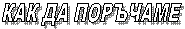 КАК ДА ПОРЪЧАМЕ